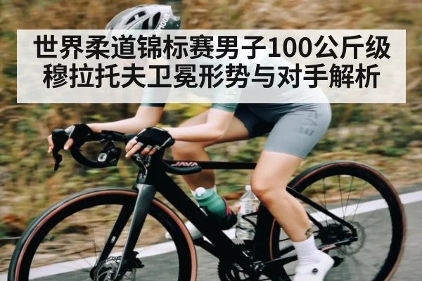世界柔道锦标赛男子100公斤级穆拉托夫卫冕形势与对手解析 - Baccarat Gaming